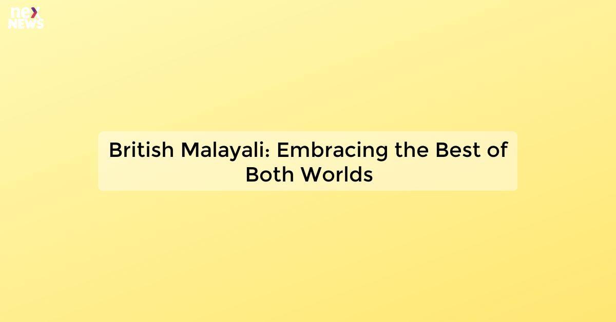 British Malayali: Embracing the Best of Both Worlds