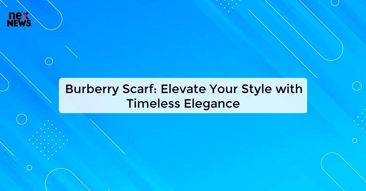 Burberry Scarf: Elevate Your Style with Timeless Elegance