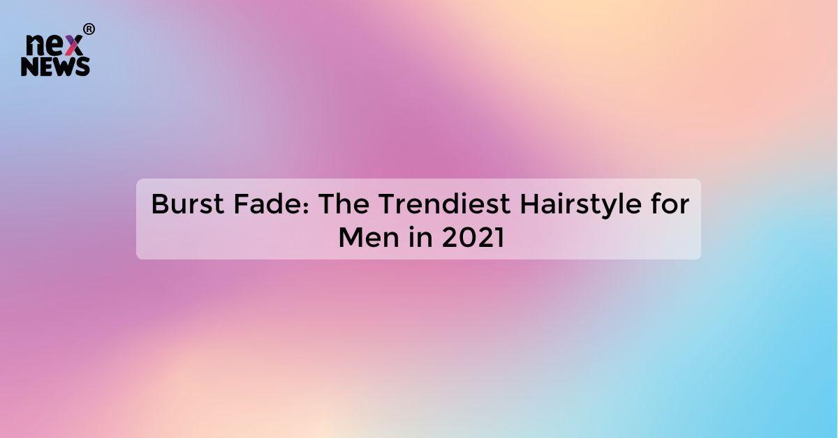 Burst Fade: The Trendiest Hairstyle for Men in 2021