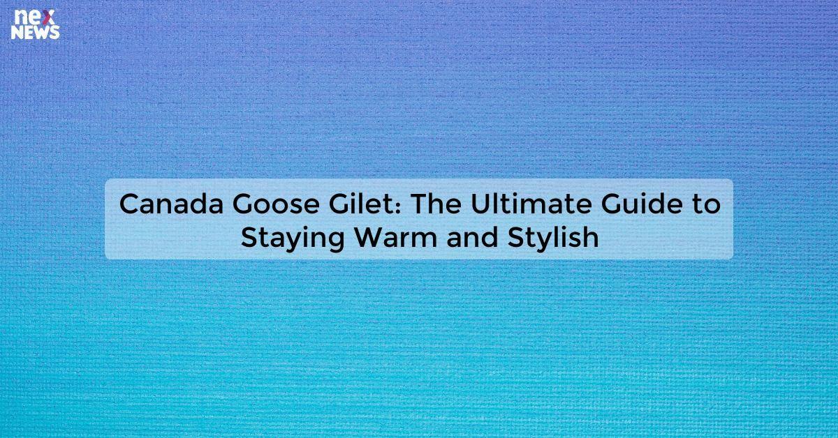 Canada Goose Gilet: The Ultimate Guide to Staying Warm and Stylish