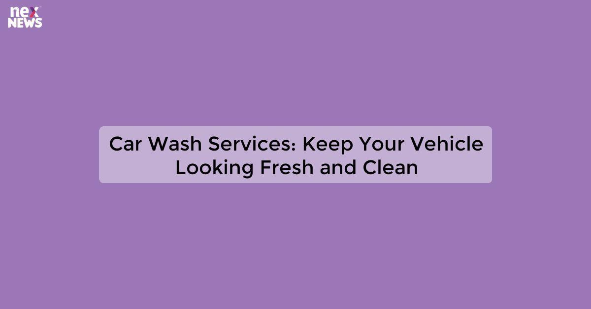 Car Wash Services: Keep Your Vehicle Looking Fresh and Clean