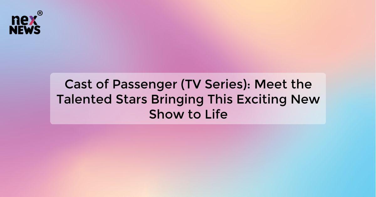 Cast of Passenger (TV Series): Meet the Talented Stars Bringing This Exciting New Show to Life