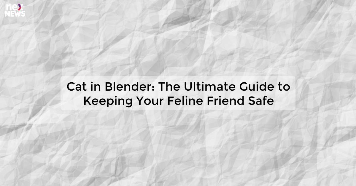 Cat in Blender: The Ultimate Guide to Keeping Your Feline Friend Safe