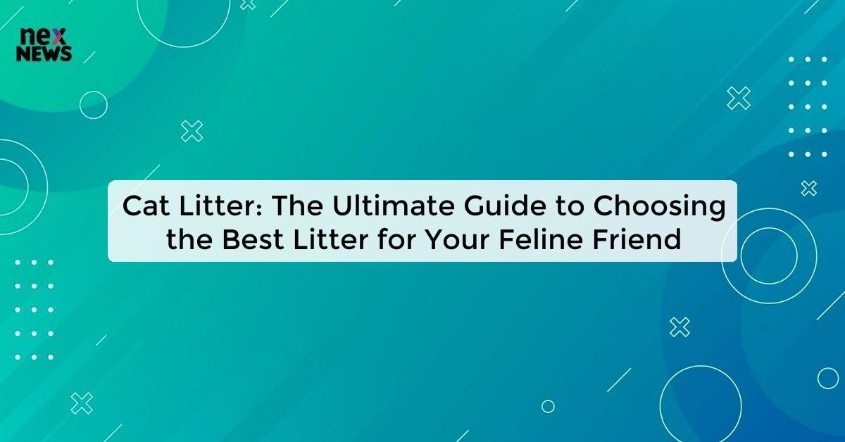 Cat Litter: The Ultimate Guide to Choosing the Best Litter for Your Feline Friend