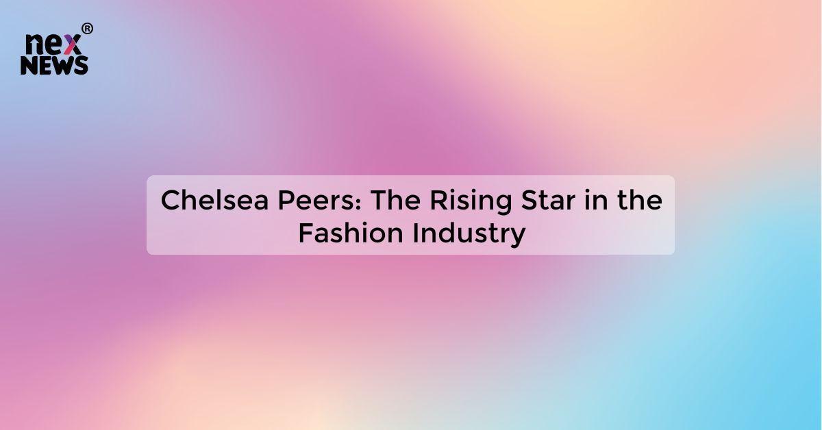 Chelsea Peers: The Rising Star in the Fashion Industry