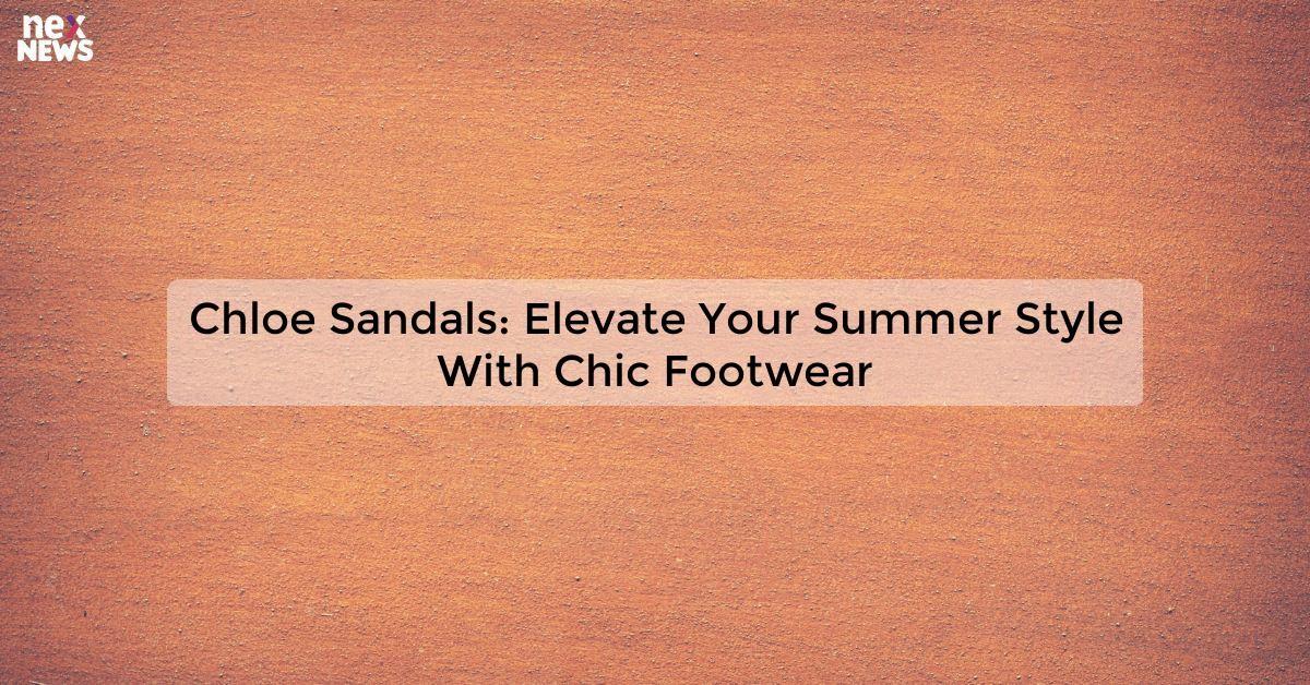 Chloe Sandals: Elevate Your Summer Style With Chic Footwear