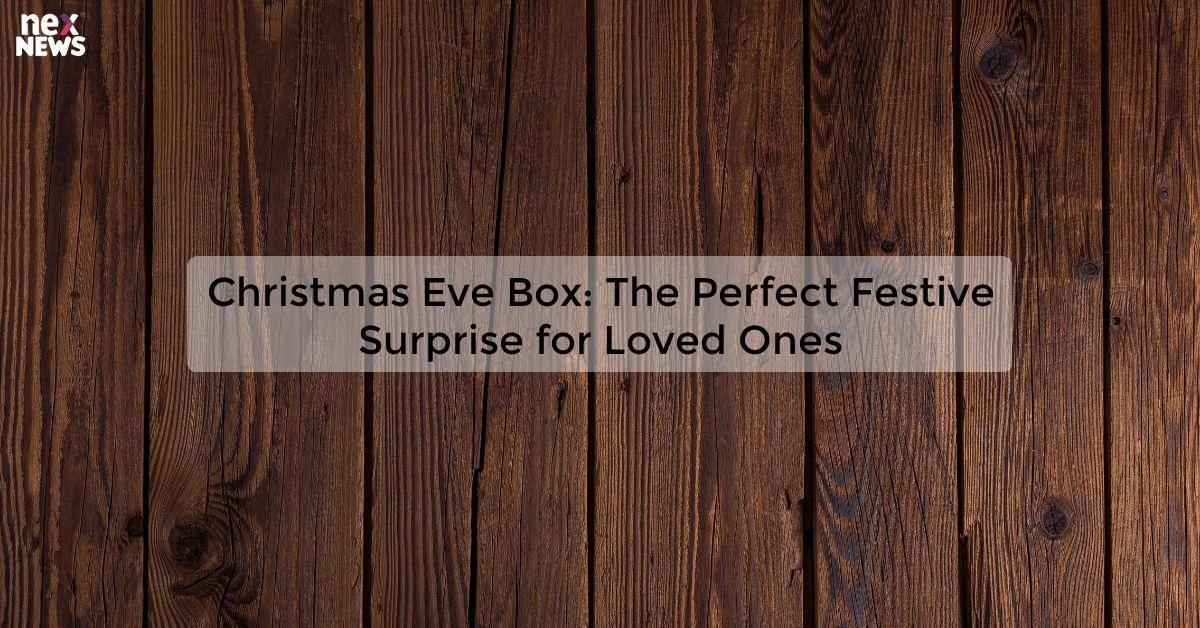 Christmas Eve Box: The Perfect Festive Surprise for Loved Ones