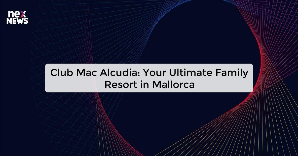 Club Mac Alcudia: Your Ultimate Family Resort in Mallorca