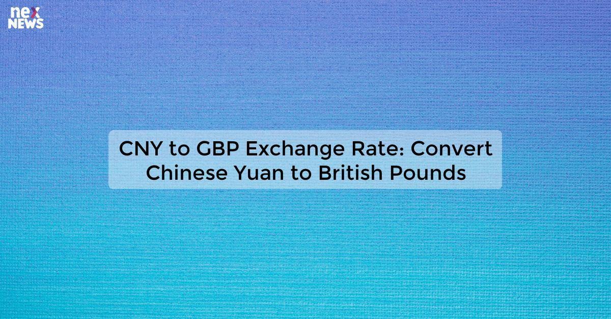 CNY to GBP Exchange Rate: Convert Chinese Yuan to British Pounds