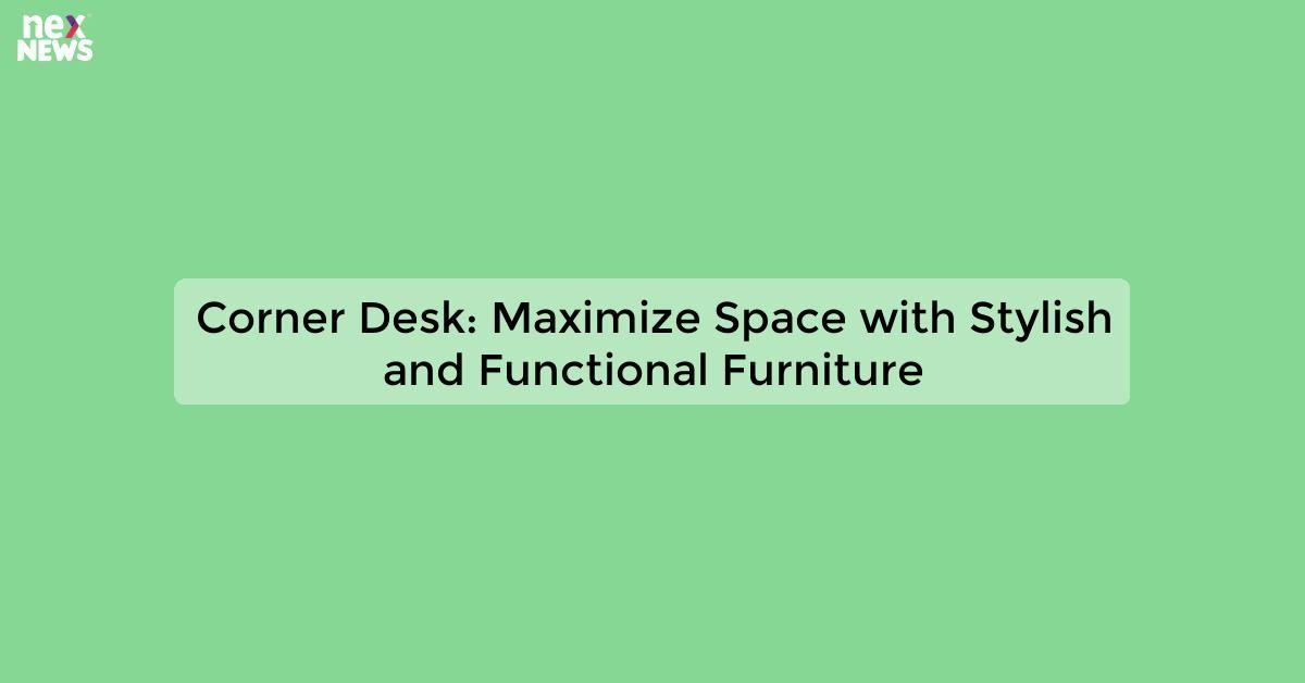 Corner Desk: Maximize Space with Stylish and Functional Furniture