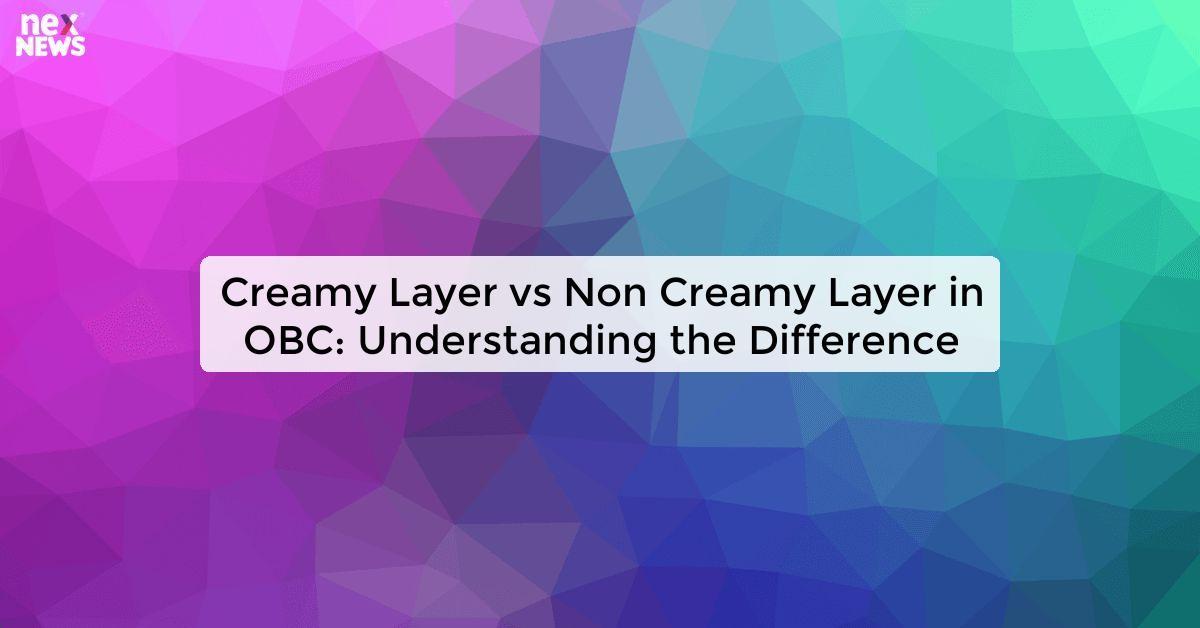 Creamy Layer vs Non Creamy Layer in OBC: Understanding the Difference