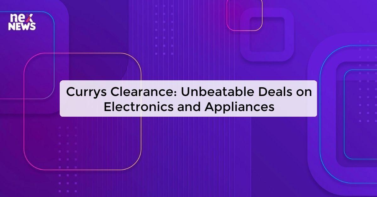 Currys Clearance: Unbeatable Deals on Electronics and Appliances