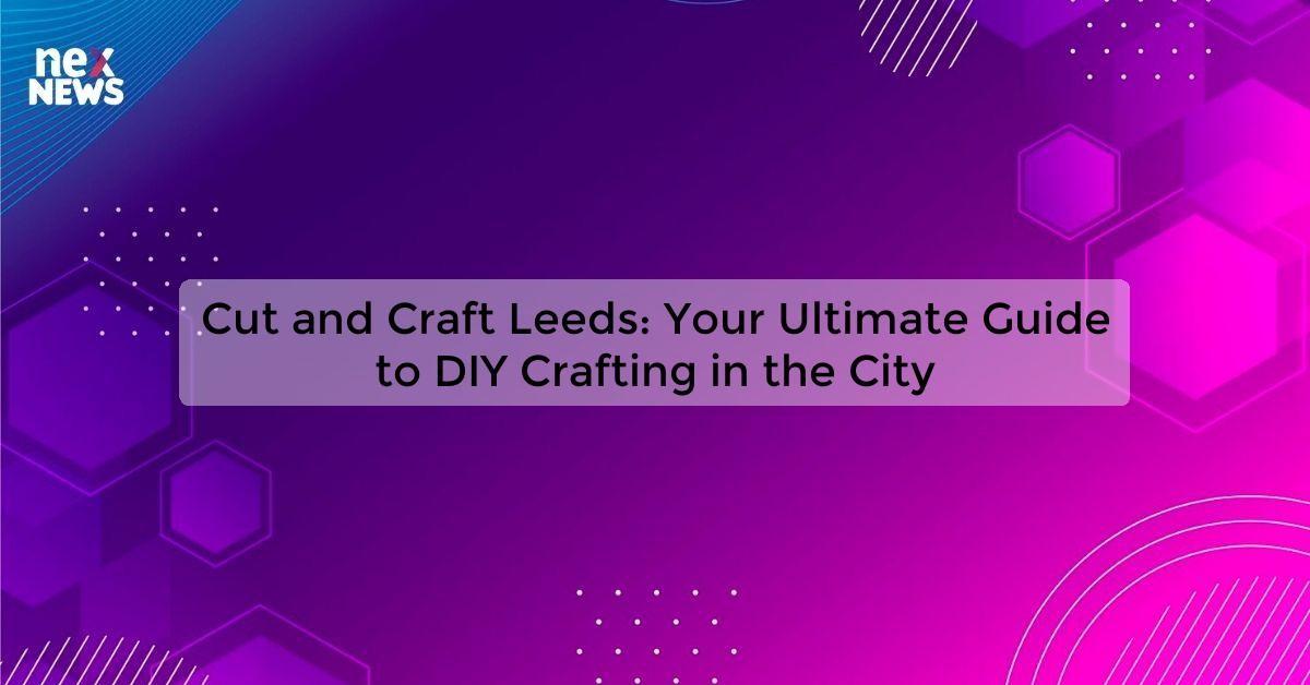 Cut and Craft Leeds: Your Ultimate Guide to DIY Crafting in the City