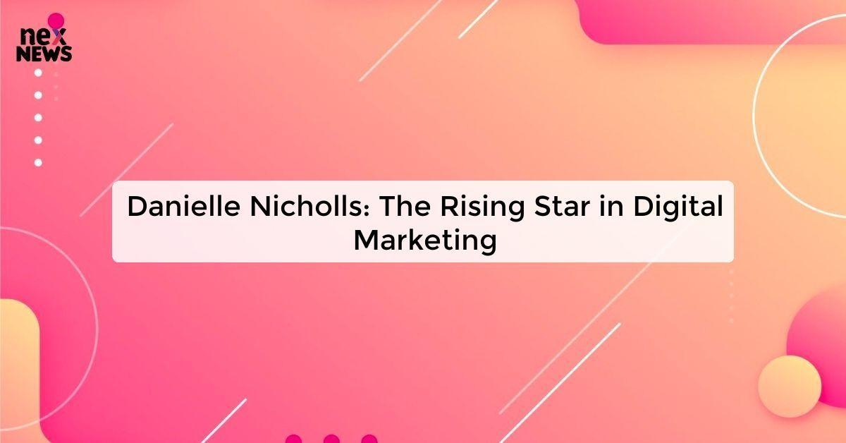 Danielle Nicholls: The Rising Star in Digital Marketing