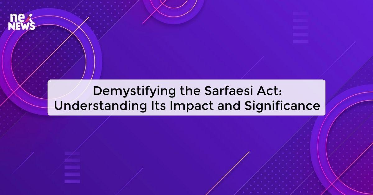 Demystifying the Sarfaesi Act: Understanding Its Impact and Significance