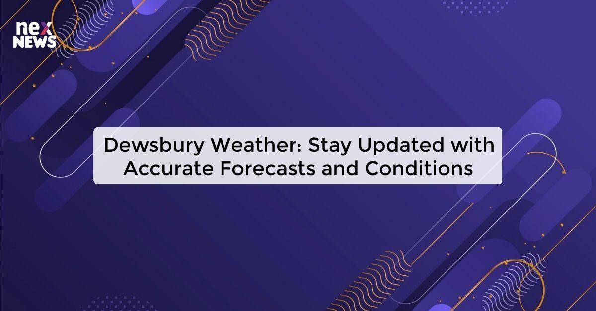 Dewsbury Weather: Stay Updated with Accurate Forecasts and Conditions