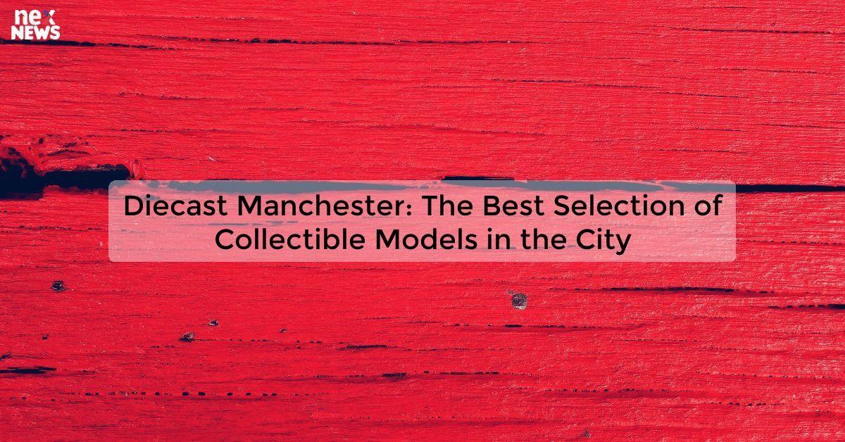 Diecast Manchester: The Best Selection of Collectible Models in the City