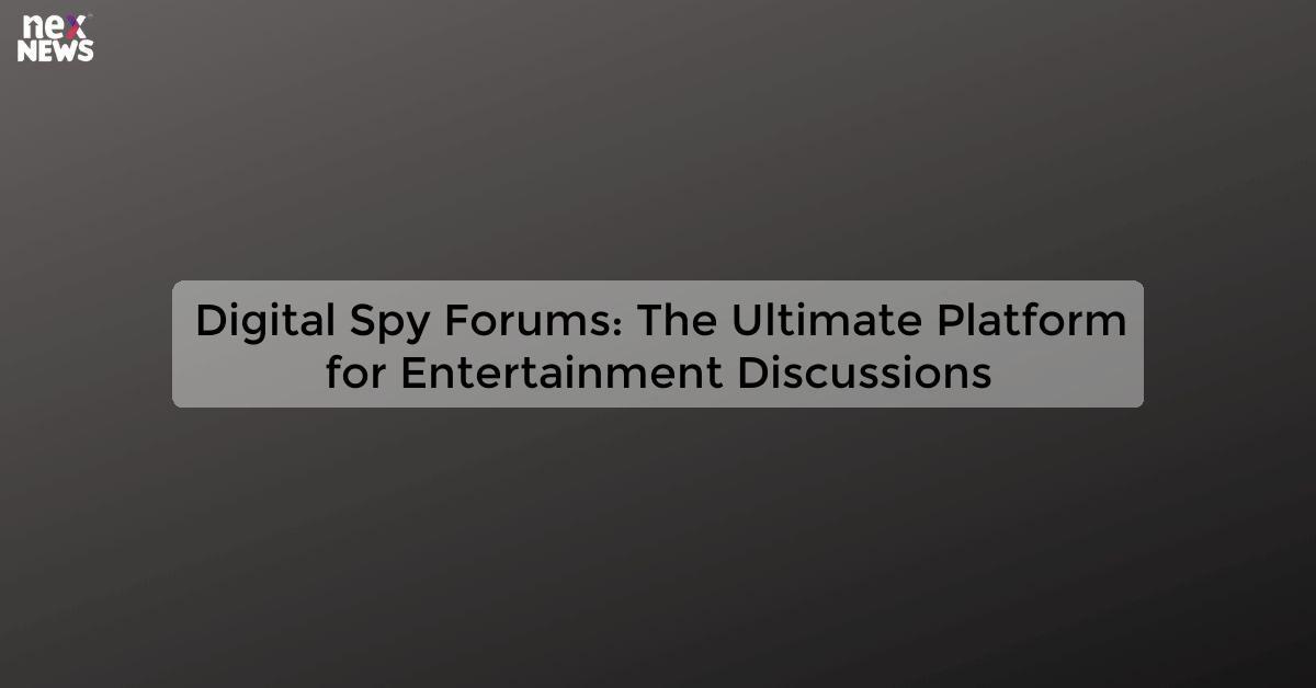 Digital Spy Forums: The Ultimate Platform for Entertainment Discussions