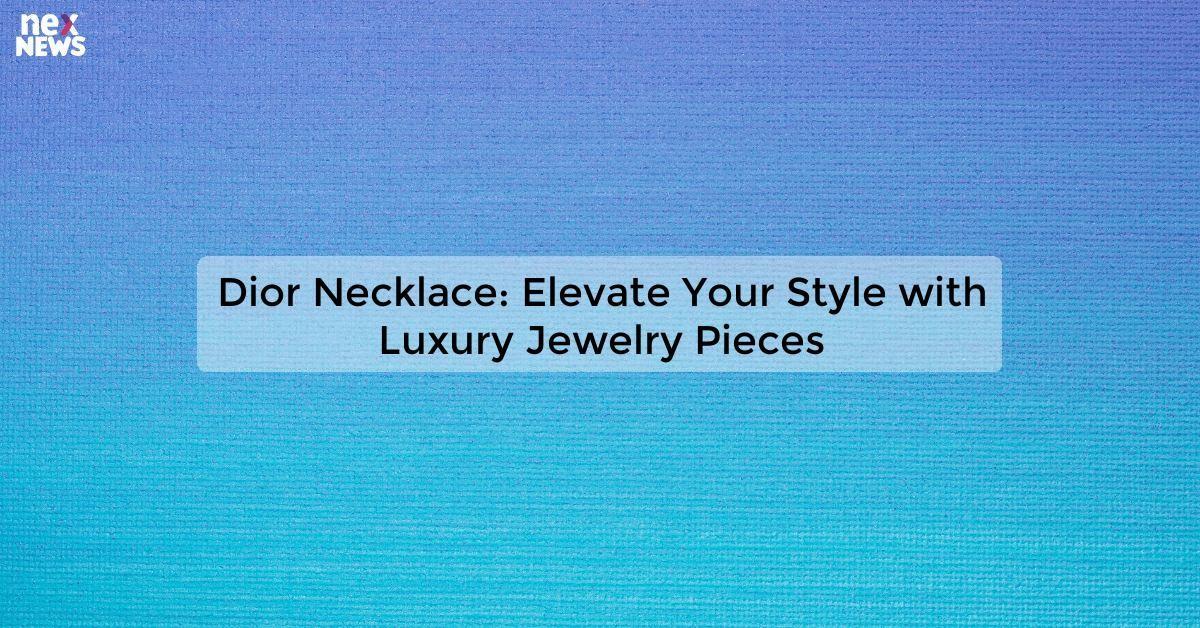 Dior Necklace: Elevate Your Style with Luxury Jewelry Pieces