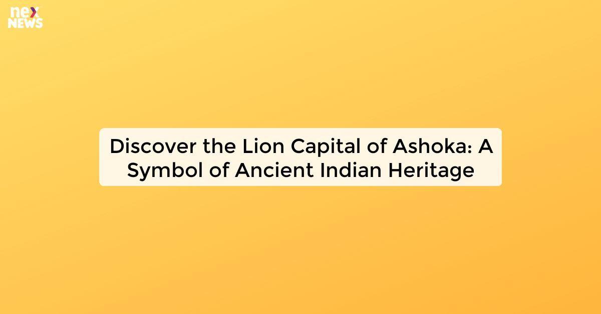 Discover the Lion Capital of Ashoka: A Symbol of Ancient Indian Heritage