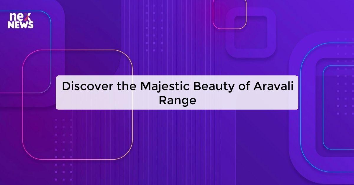 Discover the Majestic Beauty of Aravali Range