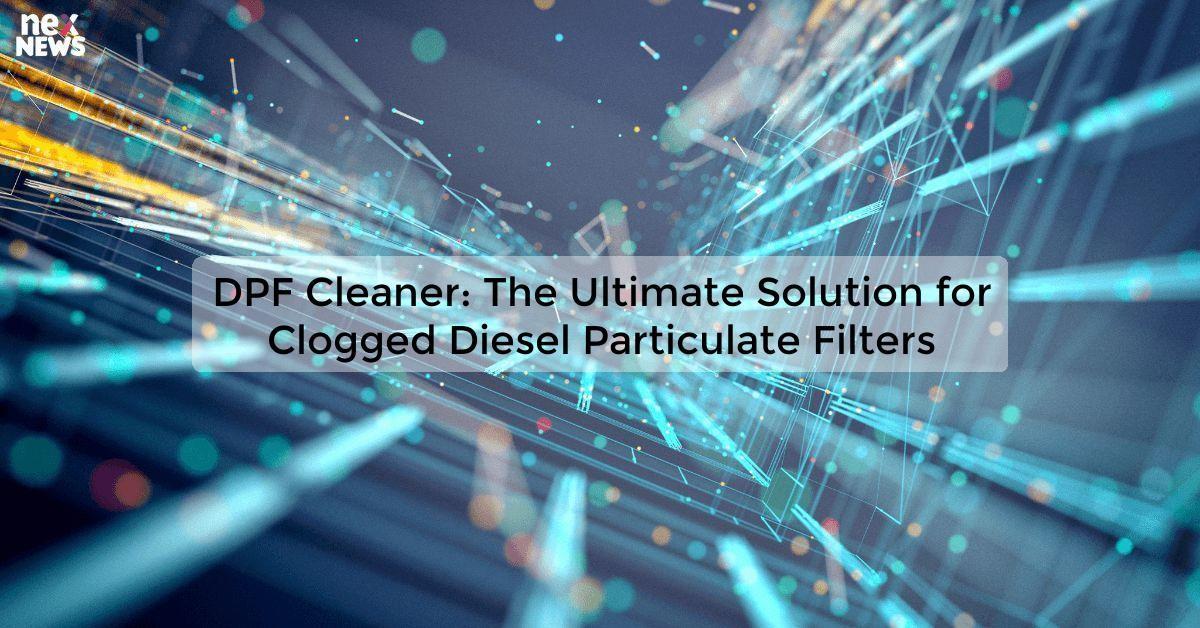 DPF Cleaner: The Ultimate Solution for Clogged Diesel Particulate Filters