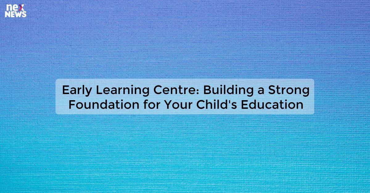 Early Learning Centre: Building a Strong Foundation for Your Child's Education