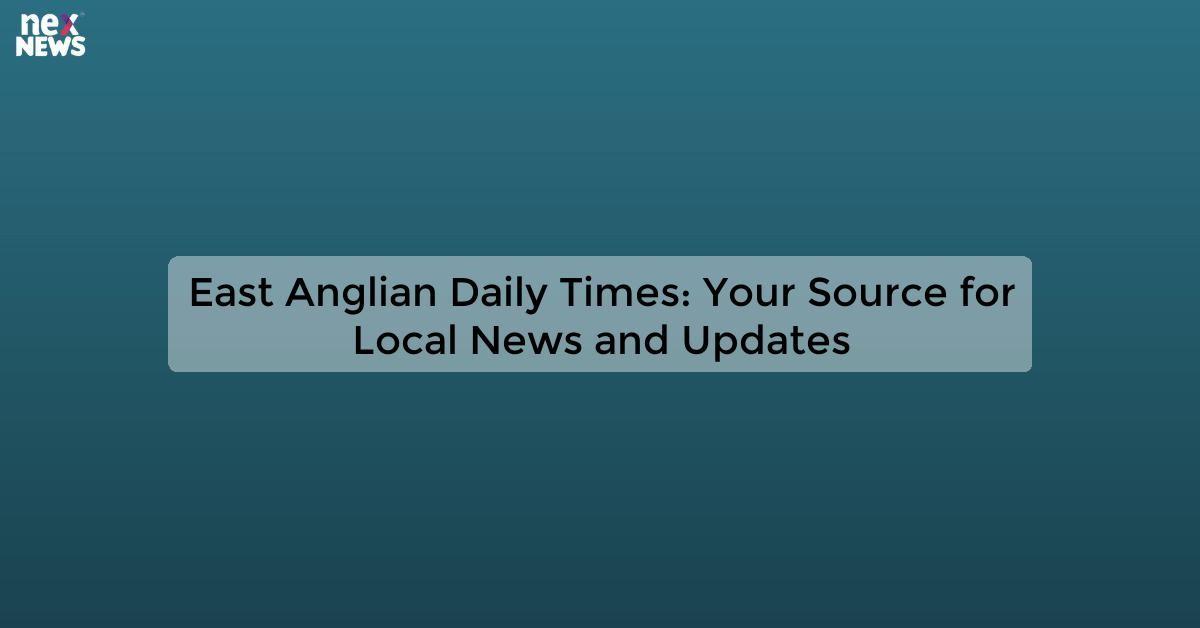 East Anglian Daily Times: Your Source for Local News and Updates