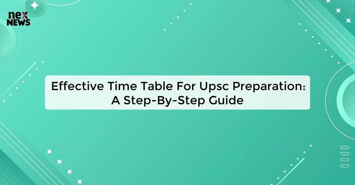 Effective Time Table For Upsc Preparation: A Step-By-Step Guide