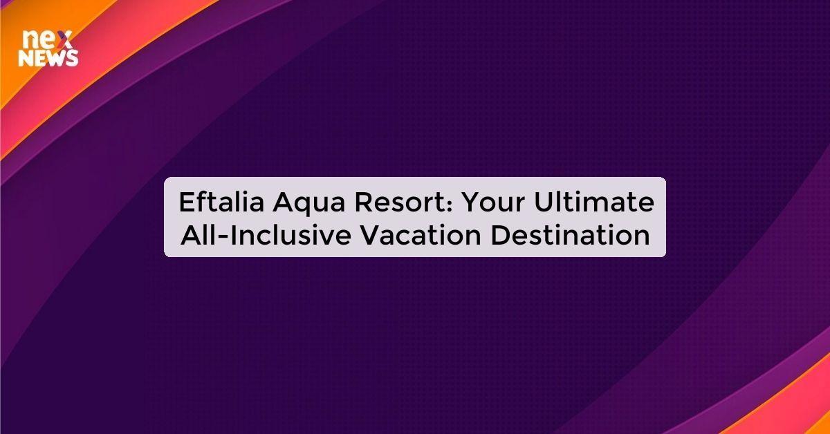 Eftalia Aqua Resort: Your Ultimate All-Inclusive Vacation Destination