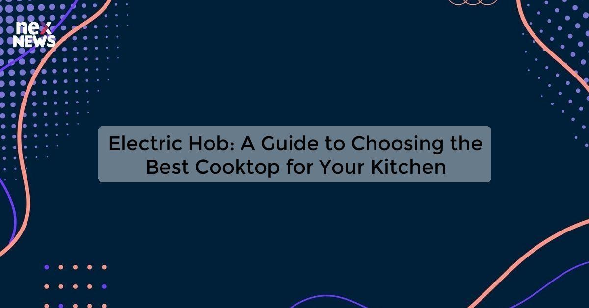 Electric Hob: A Guide to Choosing the Best Cooktop for Your Kitchen