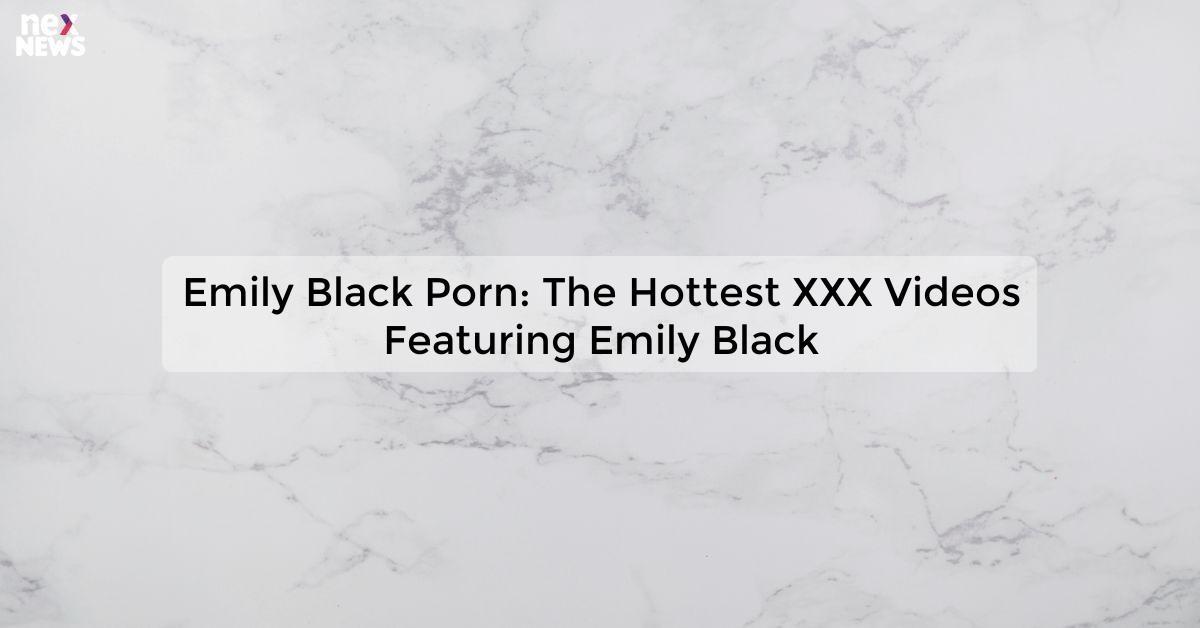 Emily Black Porn: The Hottest XXX Videos Featuring Emily Black