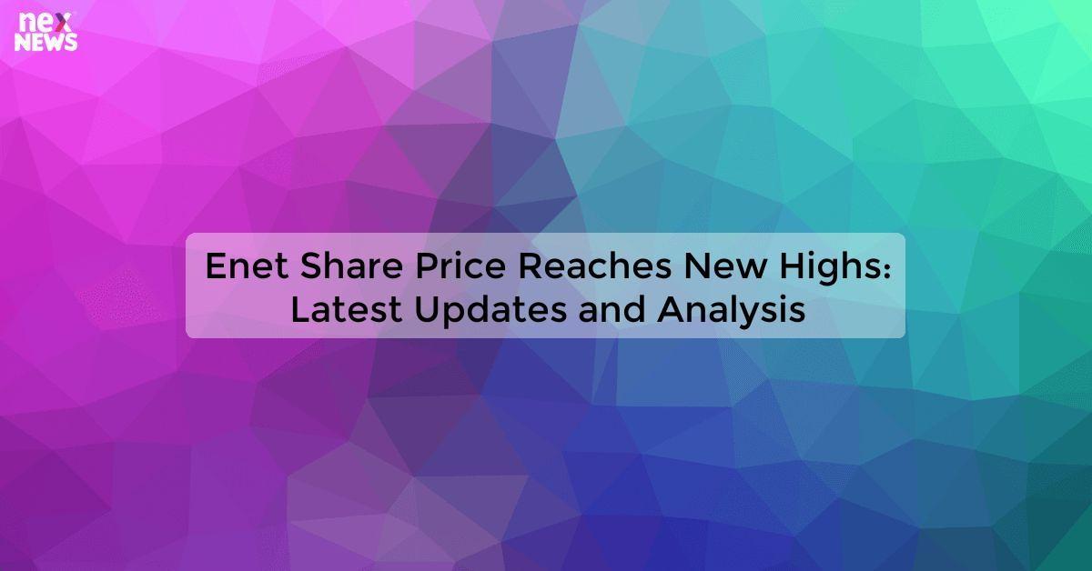 Enet Share Price Reaches New Highs: Latest Updates and Analysis