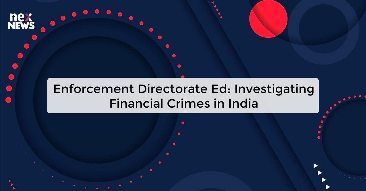 Enforcement Directorate Ed: Investigating Financial Crimes in India