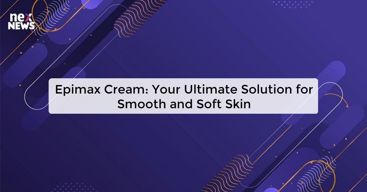 Epimax Cream: Your Ultimate Solution for Smooth and Soft Skin