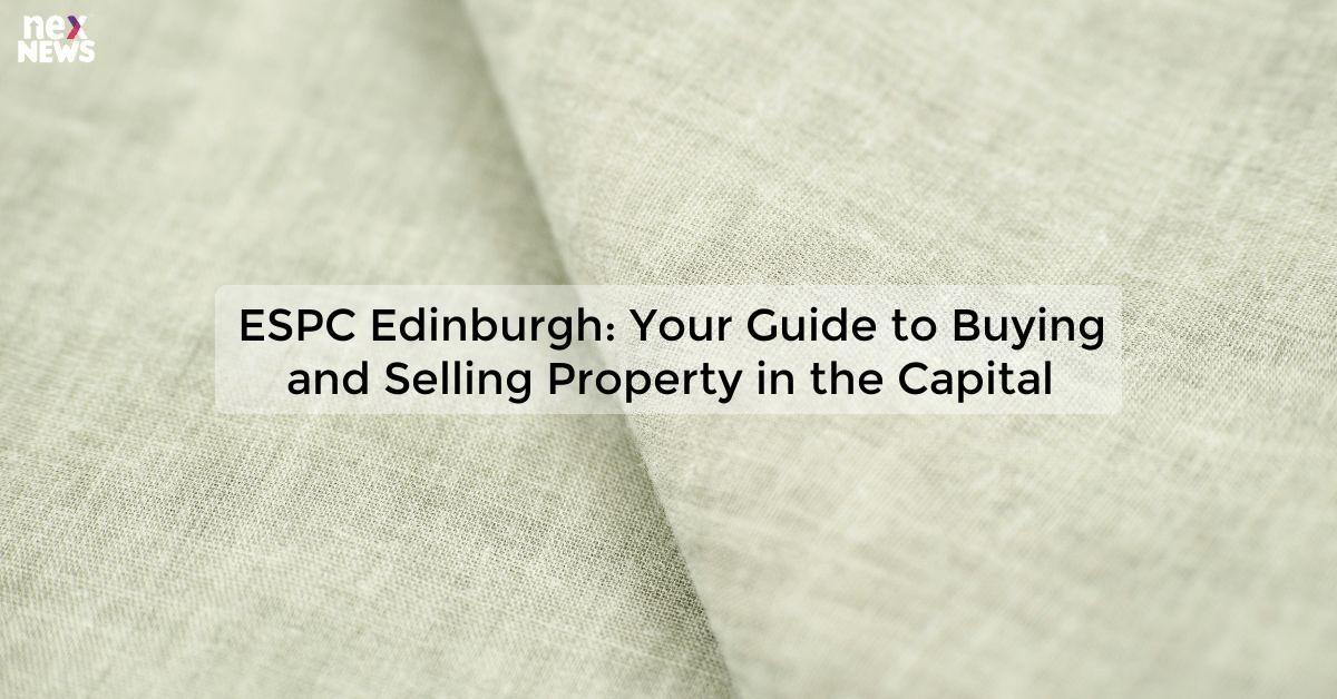 ESPC Edinburgh: Your Guide to Buying and Selling Property in the Capital