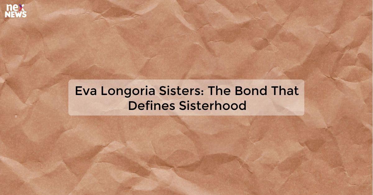 Eva Longoria Sisters: The Bond That Defines Sisterhood