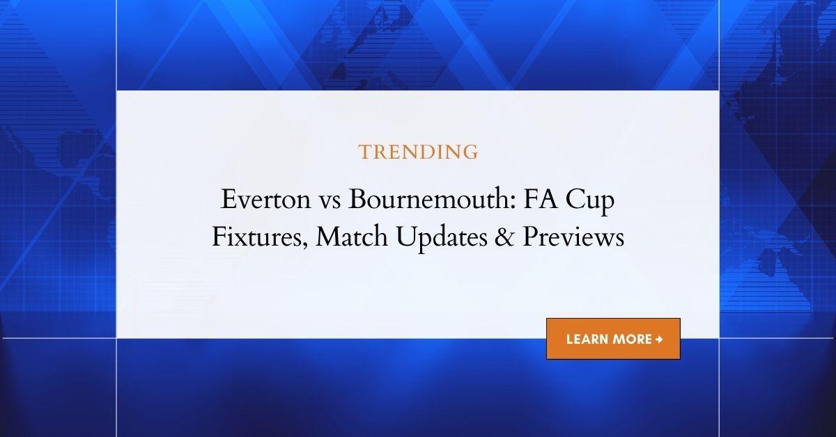 Everton vs Bournemouth: FA Cup Fixtures, Match Updates & Previews