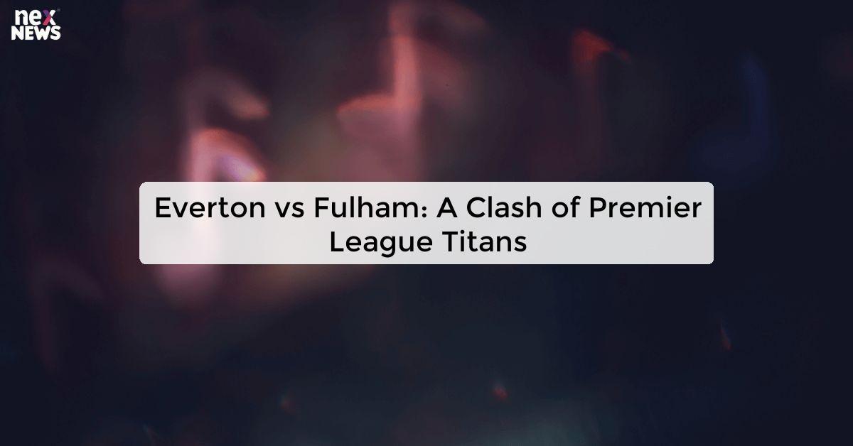 Everton vs Fulham: A Clash of Premier League Titans