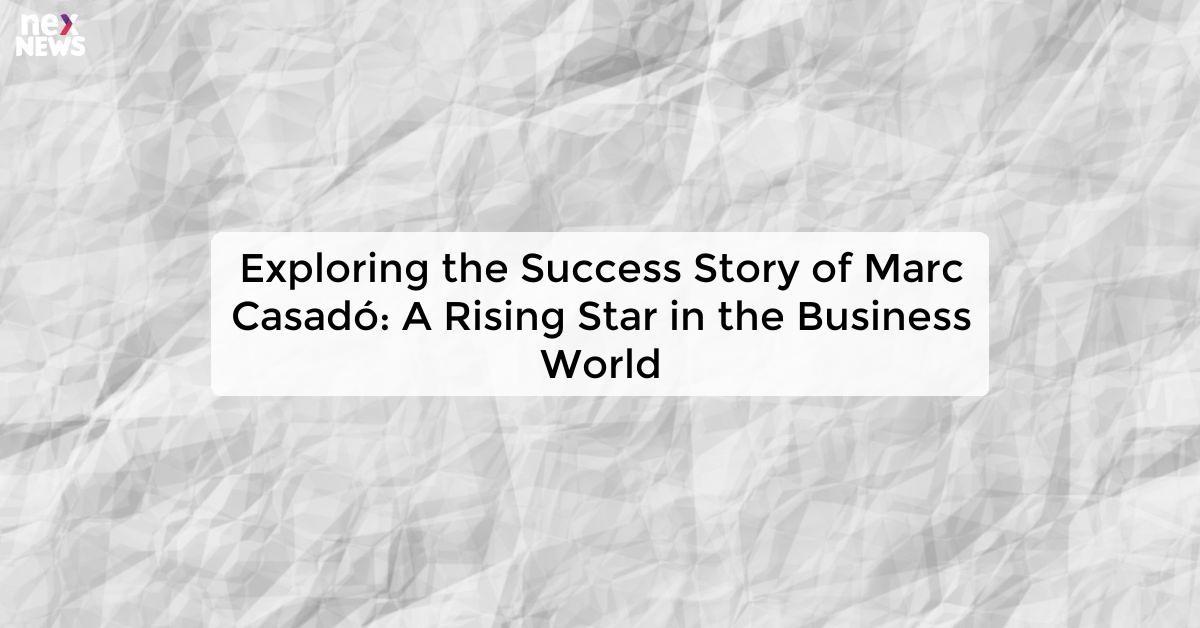 Exploring the Success Story of Marc Casadó: A Rising Star in the Business World