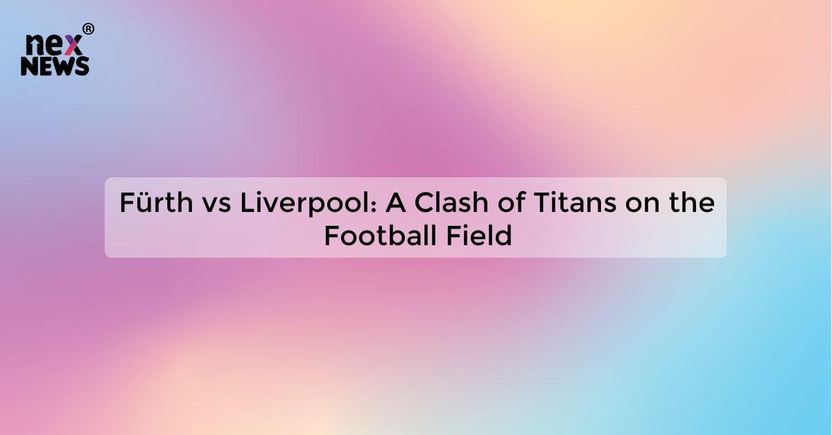 Fürth vs Liverpool: A Clash of Titans on the Football Field