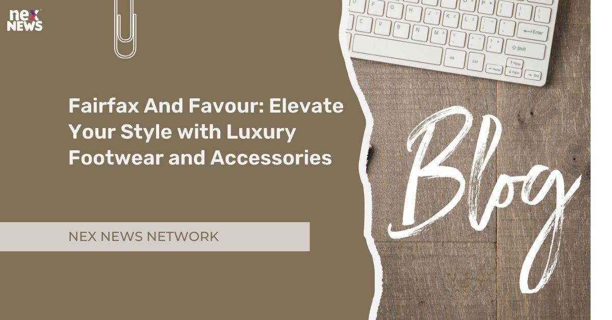 Fairfax And Favour: Elevate Your Style with Luxury Footwear and Accessories