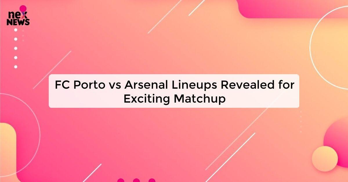 FC Porto vs Arsenal Lineups Revealed for Exciting Matchup