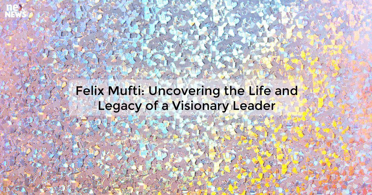 Felix Mufti: Uncovering the Life and Legacy of a Visionary Leader