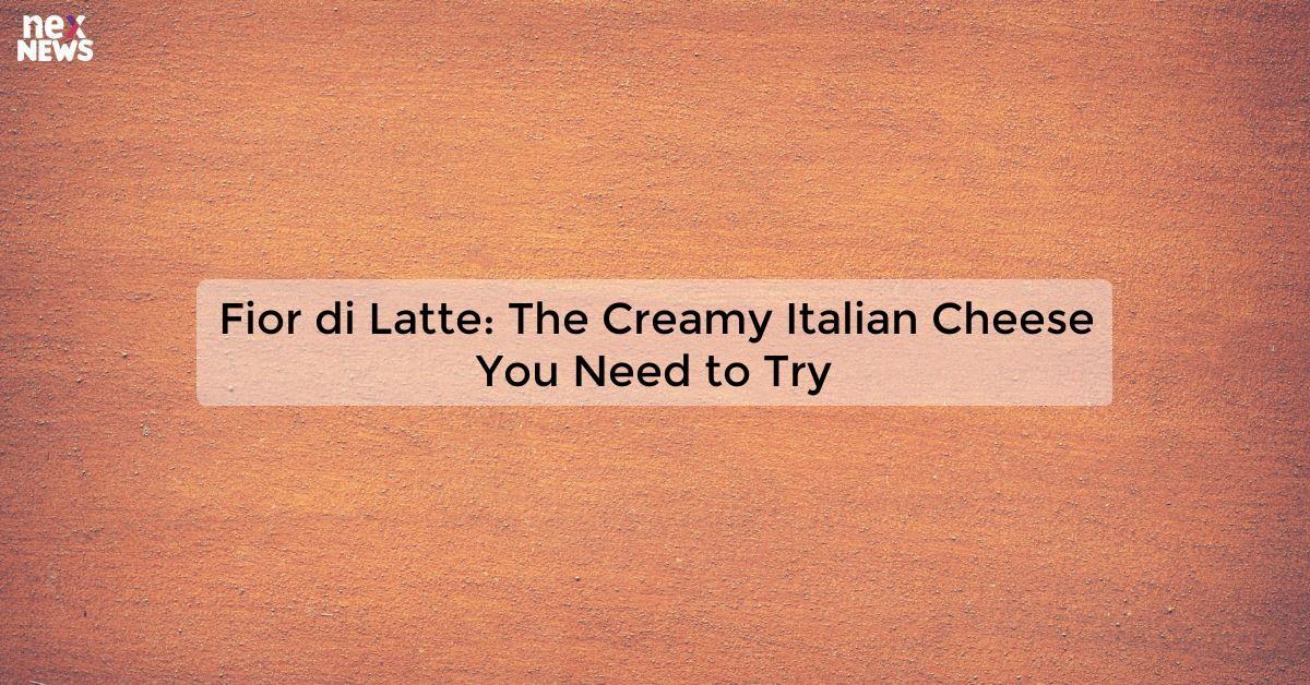 Fior di Latte: The Creamy Italian Cheese You Need to Try