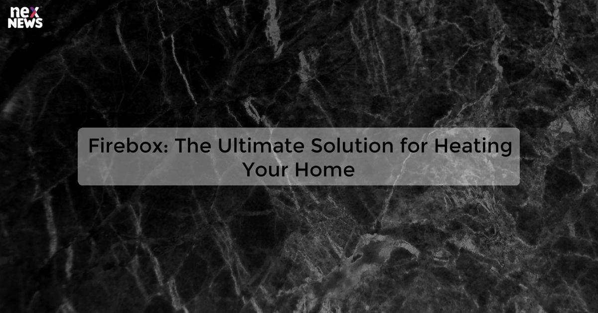 Firebox: The Ultimate Solution for Heating Your Home