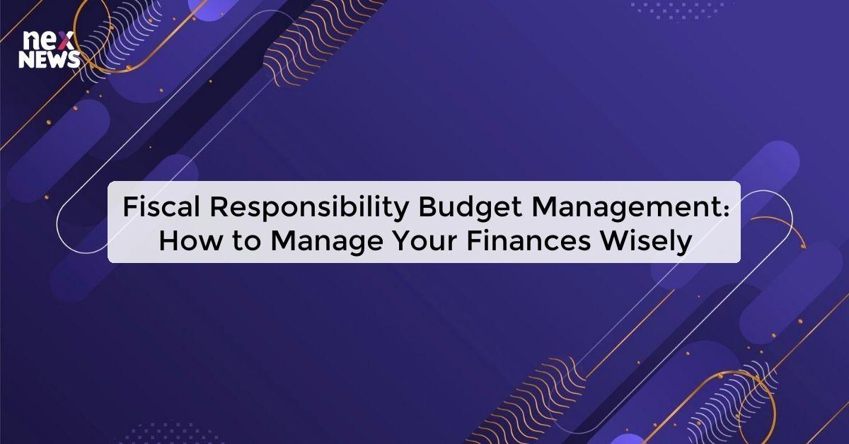 Fiscal Responsibility Budget Management: How to Manage Your Finances Wisely