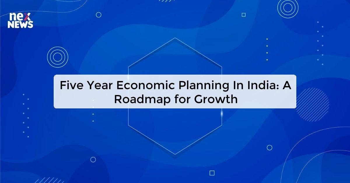 Five Year Economic Planning In India: A Roadmap for Growth