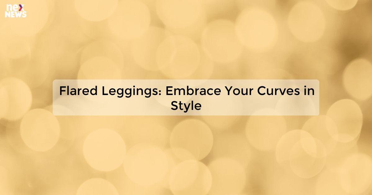 Flared Leggings: Embrace Your Curves in Style