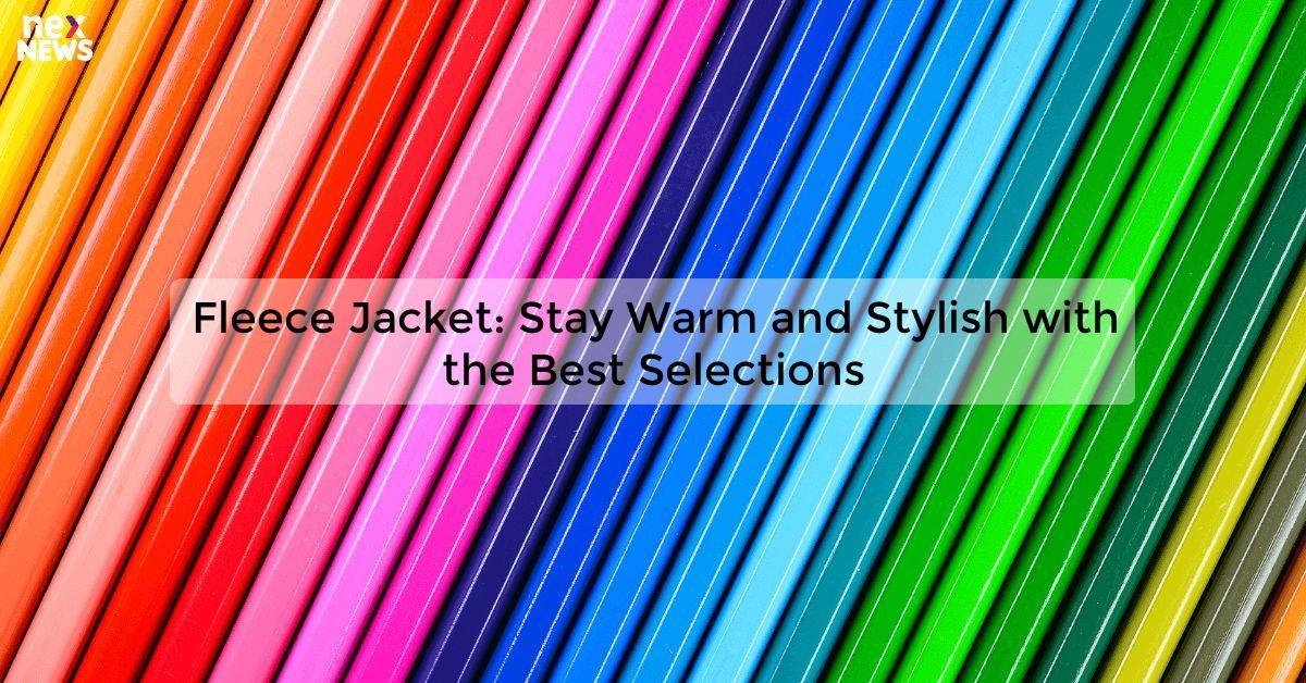 Fleece Jacket: Stay Warm and Stylish with the Best Selections